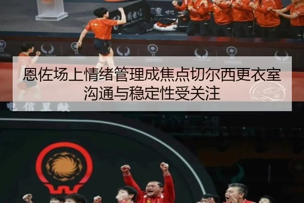 恩佐场上情绪管理成焦点切尔西更衣室沟通与稳定性受关注