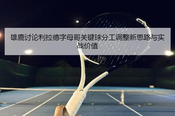 雄鹿讨论利拉德字母哥关键球分工调整新思路与实战价值