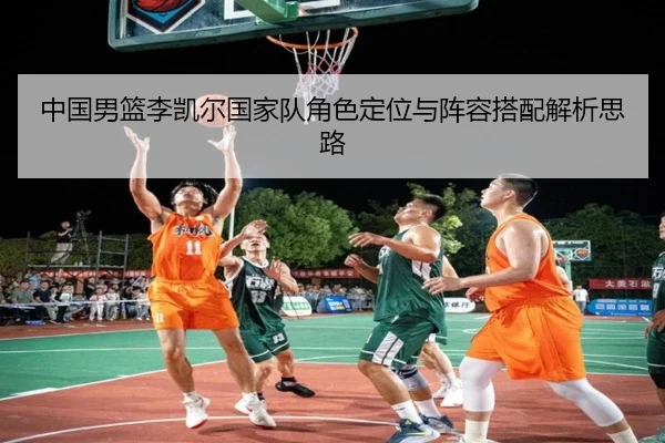 中国男篮李凯尔国家队角色定位与阵容搭配解析思路