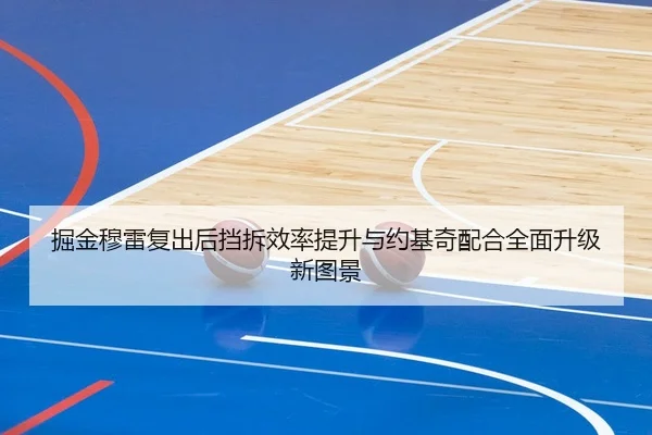 掘金穆雷复出后挡拆效率提升与约基奇配合全面升级新图景