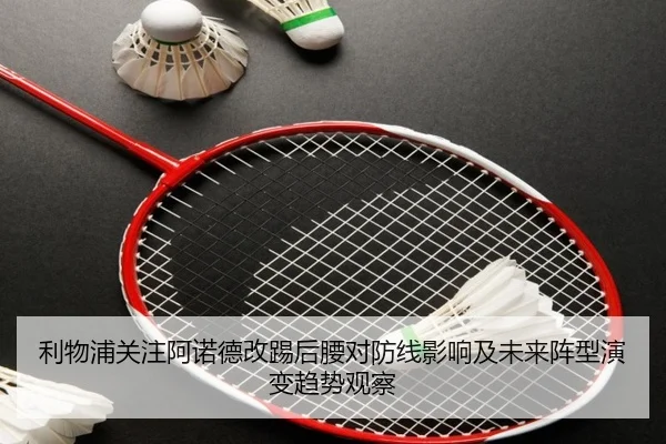 利物浦关注阿诺德改踢后腰对防线影响及未来阵型演变趋势观察