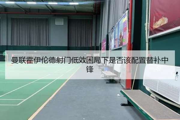 曼联霍伊伦德射门低效困局下是否该配置替补中锋