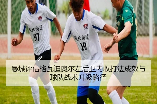 曼城评估格瓦迪奥尔左后卫内收打法成效与球队战术升级路径