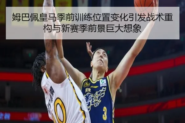 姆巴佩皇马季前训练位置变化引发战术重构与新赛季前景巨大想象
