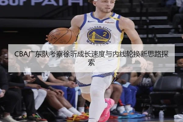 CBA广东队考察徐昕成长速度与内线轮换新思路探索