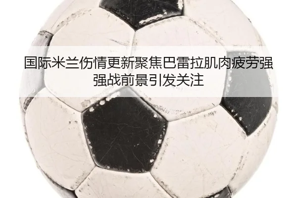 国际米兰伤情更新聚焦巴雷拉肌肉疲劳强强战前景引发关注