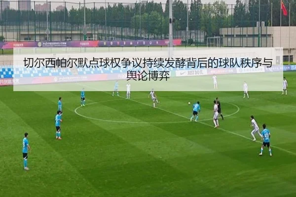 切尔西帕尔默点球权争议持续发酵背后的球队秩序与舆论博弈