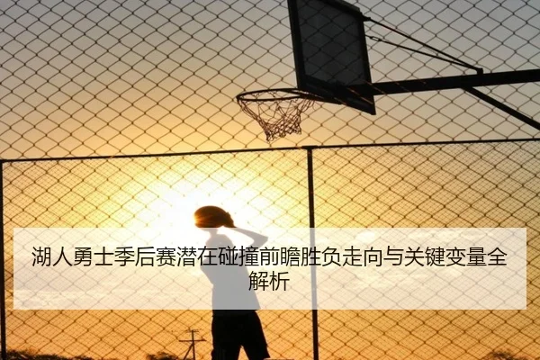 湖人勇士季后赛潜在碰撞前瞻胜负走向与关键变量全解析