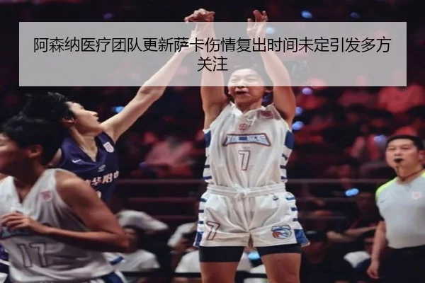 阿森纳医疗团队更新萨卡伤情复出时间未定引发多方关注